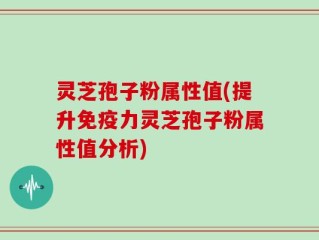 灵芝孢子粉属性值(提升免疫力灵芝孢子粉属性值分析)