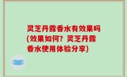 灵芝丹露香水有效果吗(效果如何？灵芝丹露香水使用体验分享)