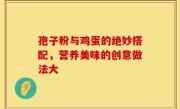 孢子粉与鸡蛋的绝妙搭配，营养美味的创意做法大