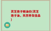 灵芝孢子精油价(灵芝孢子油，天然养生佳品)