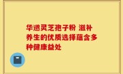 华邈灵芝孢子粉 滋补养生的优质选择蕴含多种健康益处