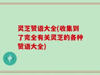 灵芝赞语大全(收集到了完全有关灵芝的各种赞语大全)