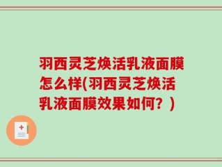 羽西灵芝焕活乳液面膜怎么样(羽西灵芝焕活乳液面膜效果如何？)