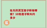 处方药灵芝孢子粉有哪些？10克孢子粉大约多少