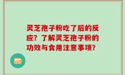 灵芝孢子粉吃了后的反应？了解灵芝孢子粉的功效与食用注意事项？
