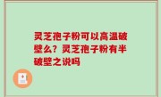 灵芝孢子粉可以高温破壁么？灵芝孢子粉有半破壁之说吗