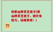 和歌山牌灵芝孢子(歌山牌灵芝孢子，提升免疫力，延缓衰老！)
