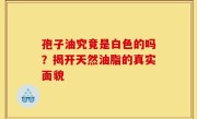 孢子油究竟是白色的吗？揭开天然油脂的真实面貌