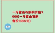 一斤霍山石斛的价格3000(一斤霍山石斛售价3000元)