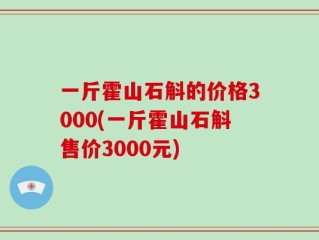 一斤霍山石斛的价格3000(一斤霍山石斛售价3000元)