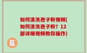 如何清洗孢子粉视频(如何清洗孢子粉？12部详细视频教你操作)