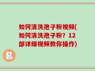 如何清洗孢子粉视频(如何清洗孢子粉？12部详细视频教你操作)
