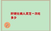 肝硬化病人灵芝一次吃多少