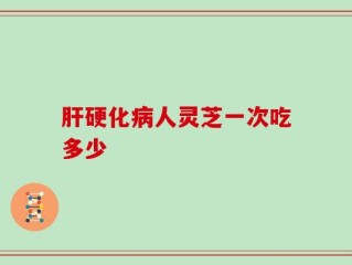 肝硬化病人灵芝一次吃多少