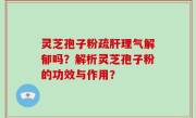 灵芝孢子粉疏肝理气解郁吗？解析灵芝孢子粉的功效与作用？