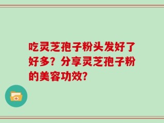 吃灵芝孢子粉头发好了好多？分享灵芝孢子粉的美容功效？