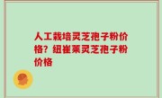 人工栽培灵芝孢子粉价格？纽崔莱灵芝孢子粉价格