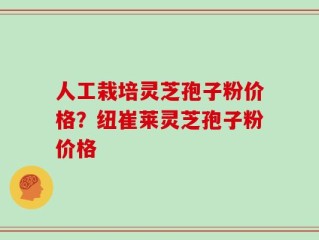 人工栽培灵芝孢子粉价格？纽崔莱灵芝孢子粉价格