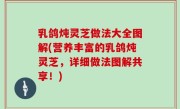 乳鸽炖灵芝做法大全图解(营养丰富的乳鸽炖灵芝，详细做法图解共享！)
