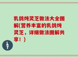 乳鸽炖灵芝做法大全图解(营养丰富的乳鸽炖灵芝，详细做法图解共享！)