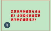 灵芝孢子粉破壁方法详解？让你轻松掌握灵芝孢子粉的破壁技巧？