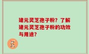 建元灵芝孢子粉？了解建元灵芝孢子粉的功效与用途？