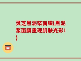 灵芝黑泥浆面膜(黑泥浆面膜重现肌肤光彩！)