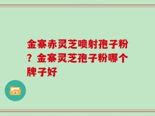 金寨赤灵芝喷射孢子粉？金寨灵芝孢子粉哪个牌子好