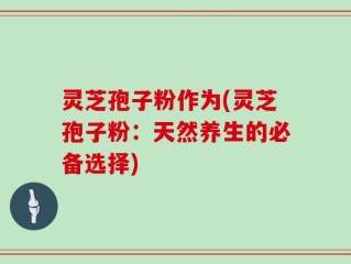 灵芝孢子粉作为(灵芝孢子粉：天然养生的必备选择)