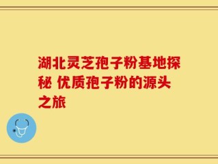 湖北灵芝孢子粉基地探秘 优质孢子粉的源头之旅