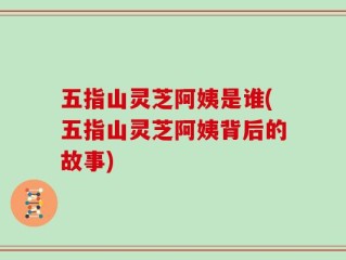 五指山灵芝阿姨是谁(五指山灵芝阿姨背后的故事)