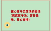 猪心莲子灵芝汤的做法(燕窝莲子汤：营养美味，养心安神)