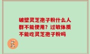 破壁灵芝孢子粉什么人群不能使用？过敏体质不能吃灵芝孢子粉吗