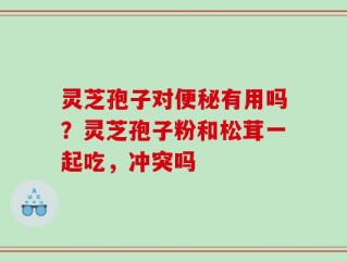 灵芝孢子对便秘有用吗？灵芝孢子粉和松茸一起吃，冲突吗