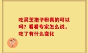 吃灵芝孢子粉真的可以吗？看看专家怎么说，吃了有什么变化