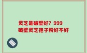 灵芝是破壁好？999破壁灵芝孢子粉好不好