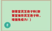 御蕈堂灵芝孢子粉(御蕈堂推荐灵芝孢子粉，增强免疫力！)