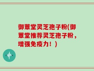 御蕈堂灵芝孢子粉(御蕈堂推荐灵芝孢子粉，增强免疫力！)