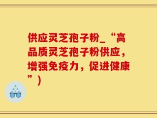 供应灵芝孢子粉_“高品质灵芝孢子粉供应，增强免疫力，促进健康”)