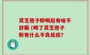 灵芝孢子粉喝后有啥不舒服 (喝了灵芝孢子粉有什么不良反应？