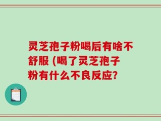 灵芝孢子粉喝后有啥不舒服 (喝了灵芝孢子粉有什么不良反应？