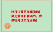 牡丹江灵芝面膜(鲜活灵芝重现肌肤活力，尝试牡丹江灵芝面膜)