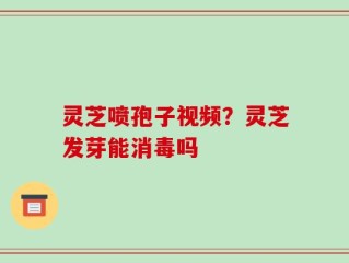 灵芝喷孢子视频？灵芝发芽能消毒吗