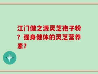 江门健之源灵芝孢子粉？强身健体的灵芝营养素？