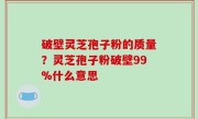 破壁灵芝孢子粉的质量？灵芝孢子粉破壁99%什么意思