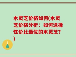 木灵芝价格如何(木灵芝价格分析：如何选择性价比最优的木灵芝？)