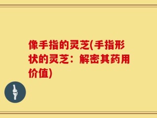像手指的灵芝(手指形状的灵芝：解密其药用价值)