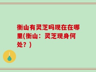 衡山有灵芝吗现在在哪里(衡山：灵芝现身何处？)