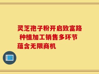 灵芝孢子粉开启致富路 种植加工销售多环节蕴含无限商机