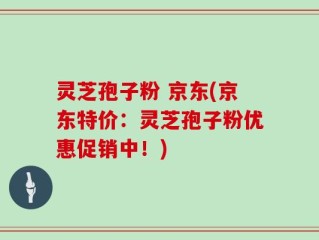 灵芝孢子粉 京东(京东特价：灵芝孢子粉优惠促销中！)